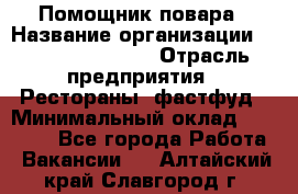 Помощник повара › Название организации ­ Fusion Service › Отрасль предприятия ­ Рестораны, фастфуд › Минимальный оклад ­ 14 000 - Все города Работа » Вакансии   . Алтайский край,Славгород г.